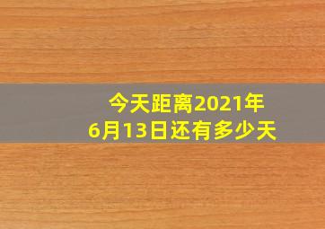 今天距离2021年6月13日还有多少天