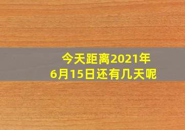 今天距离2021年6月15日还有几天呢