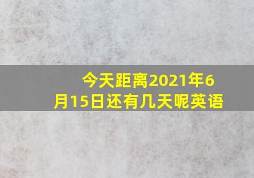 今天距离2021年6月15日还有几天呢英语