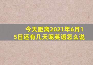 今天距离2021年6月15日还有几天呢英语怎么说