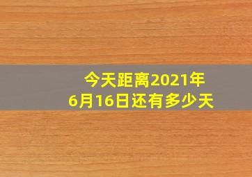 今天距离2021年6月16日还有多少天