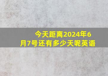 今天距离2024年6月7号还有多少天呢英语