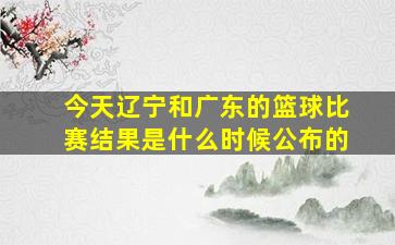 今天辽宁和广东的篮球比赛结果是什么时候公布的