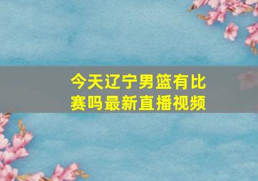 今天辽宁男篮有比赛吗最新直播视频