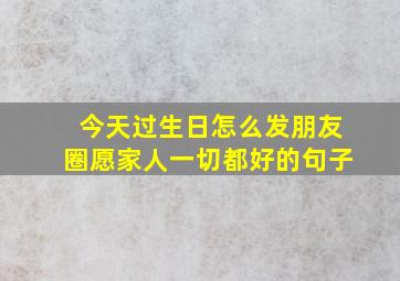 今天过生日怎么发朋友圈愿家人一切都好的句子