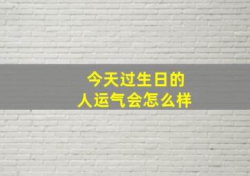 今天过生日的人运气会怎么样