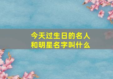 今天过生日的名人和明星名字叫什么