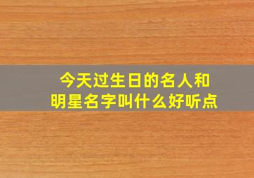 今天过生日的名人和明星名字叫什么好听点