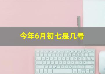 今年6月初七是几号