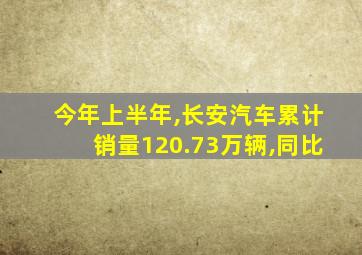 今年上半年,长安汽车累计销量120.73万辆,同比