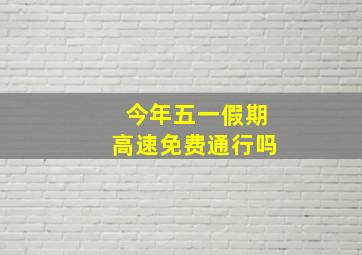 今年五一假期高速免费通行吗