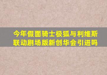 今年假面骑士极狐与利维斯联动剧场版新创华会引进吗