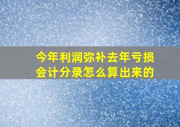 今年利润弥补去年亏损会计分录怎么算出来的