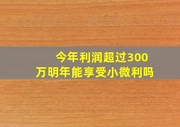 今年利润超过300万明年能享受小微利吗