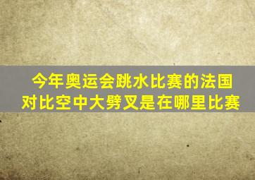 今年奥运会跳水比赛的法国对比空中大劈叉是在哪里比赛