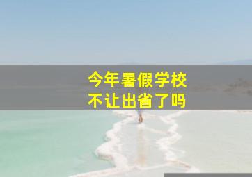 今年暑假学校不让出省了吗