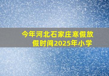 今年河北石家庄寒假放假时间2025年小学