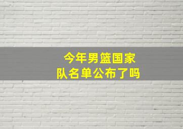 今年男篮国家队名单公布了吗