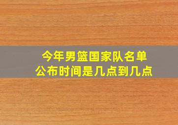 今年男篮国家队名单公布时间是几点到几点