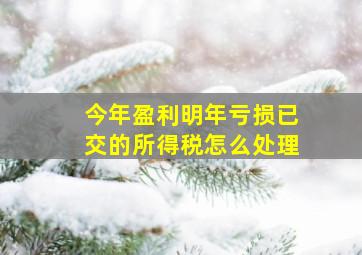 今年盈利明年亏损已交的所得税怎么处理