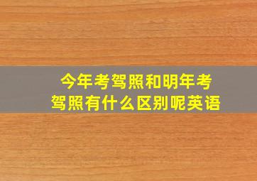 今年考驾照和明年考驾照有什么区别呢英语