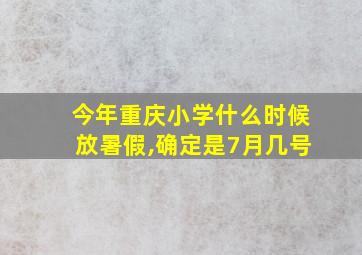 今年重庆小学什么时候放暑假,确定是7月几号