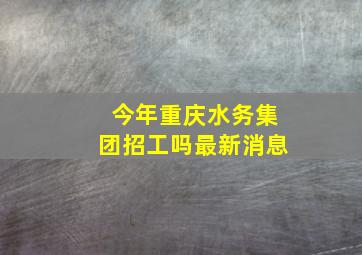 今年重庆水务集团招工吗最新消息