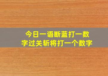 今日一语断蓝打一数字过关斩将打一个数字