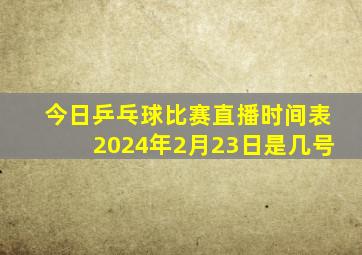 今日乒乓球比赛直播时间表2024年2月23日是几号