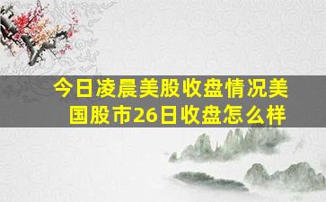 今日凌晨美股收盘情况美国股市26日收盘怎么样