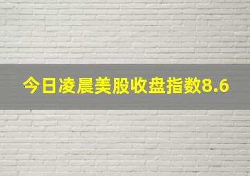 今日凌晨美股收盘指数8.6