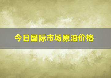 今日国际市场原油价格