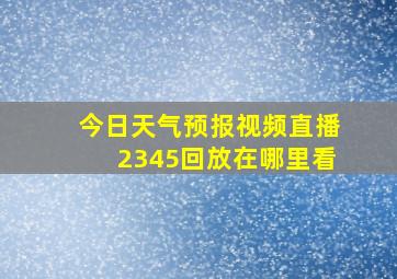 今日天气预报视频直播2345回放在哪里看