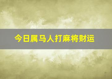 今日属马人打麻将财运