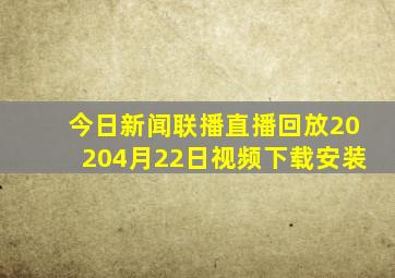 今日新闻联播直播回放20204月22日视频下载安装