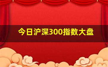 今日沪深300指数大盘