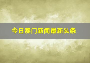 今日澳门新闻最新头条