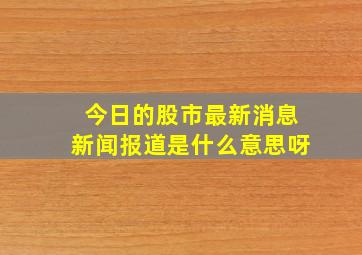 今日的股市最新消息新闻报道是什么意思呀