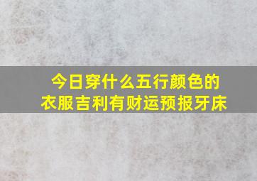 今日穿什么五行颜色的衣服吉利有财运预报牙床