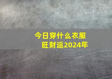 今日穿什么衣服旺财运2024年