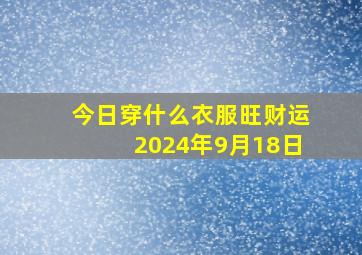 今日穿什么衣服旺财运2024年9月18日