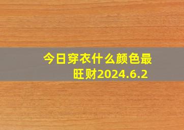 今日穿衣什么颜色最旺财2024.6.2