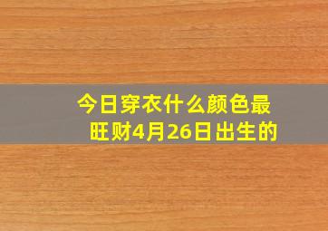 今日穿衣什么颜色最旺财4月26日出生的