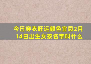 今日穿衣旺运颜色宜忌2月14日出生女孩名字叫什么