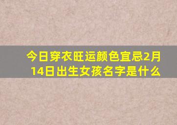 今日穿衣旺运颜色宜忌2月14日出生女孩名字是什么