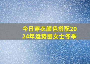 今日穿衣颜色搭配2024年运势图女士冬季