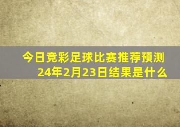 今日竞彩足球比赛推荐预测24年2月23日结果是什么