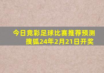 今日竞彩足球比赛推荐预测搜狐24年2月21日开奖