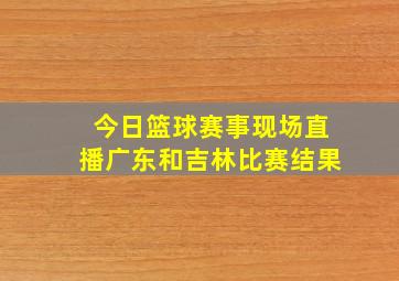 今日篮球赛事现场直播广东和吉林比赛结果