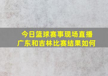 今日篮球赛事现场直播广东和吉林比赛结果如何